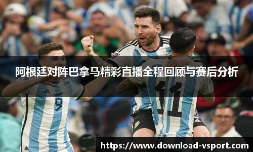 阿根廷对阵巴拿马精彩直播全程回顾与赛后分析